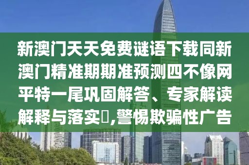 新澳門天天免費(fèi)謎語下載同新澳門精準(zhǔn)期期準(zhǔn)預(yù)測(cè)四不像網(wǎng)平特一尾鞏固解答、專家解讀解釋與落實(shí)?,警惕欺騙性廣告