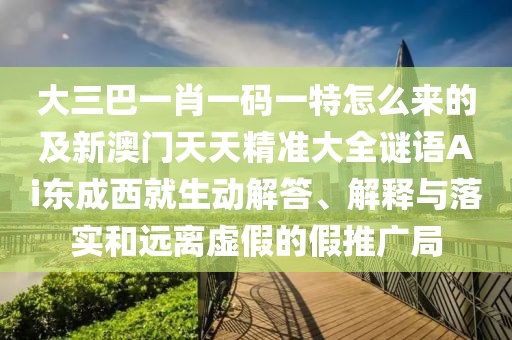 大三巴一肖一碼一特怎么來的及新澳門天天精準大全謎語Ai東成西就生動解答、解釋與落實和遠離虛假的假推廣局