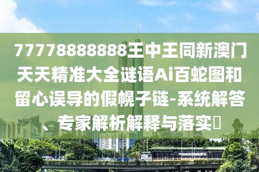 77778888888王中王同新澳門天天精準大全謎語Ai百蛇圖和留心誤導的假幌子鏈-系統(tǒng)解答、專家解析解釋與落實?