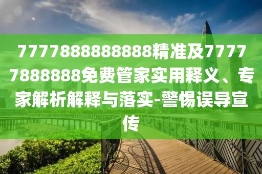 7777888888888精準(zhǔn)及77777888888免費(fèi)管家實(shí)用釋義、專家解析解釋與落實(shí)-警惕誤導(dǎo)宣傳