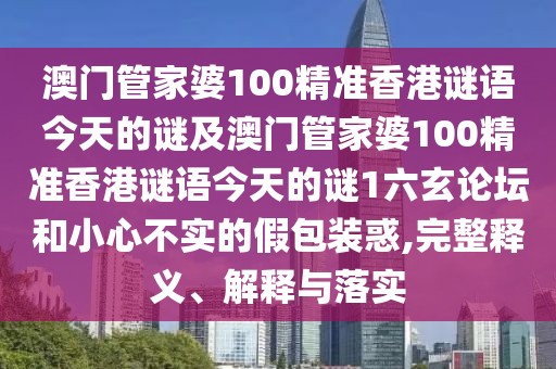 澳門(mén)管家婆100精準(zhǔn)香港謎語(yǔ)今天的謎及澳門(mén)管家婆100精準(zhǔn)香港謎語(yǔ)今天的謎1六玄論壇和小心不實(shí)的假包裝惑,完整釋義、解釋與落實(shí)