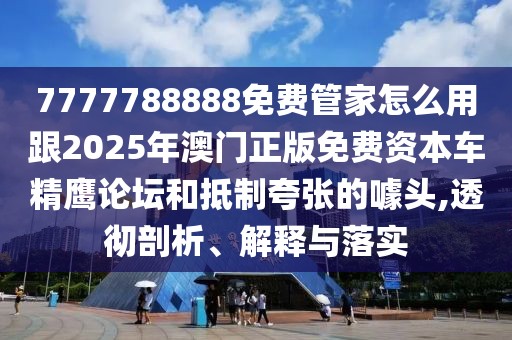 7777788888免費(fèi)管家怎么用跟2025年澳門正版免費(fèi)資本車精鷹論壇和抵制夸張的噱頭,透徹剖析、解釋與落實(shí)