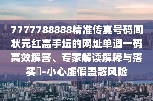 7777788888精準傳真號碼同狀元紅高手壇的網(wǎng)址單調(diào)一碼高效解答、專家解讀解釋與落實?-小心虛假蠱惑風險