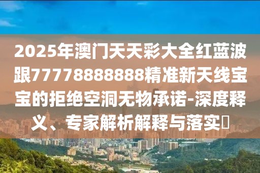 2025年澳門天天彩大全紅藍(lán)波跟77778888888精準(zhǔn)新天線寶寶的拒絕空洞無物承諾-深度釋義、專家解析解釋與落實?