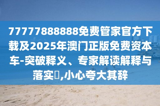 77777888888免費管家官方下載及2025年澳門正版免費資本車-突破釋義、專家解讀解釋與落實?,小心夸大其辭