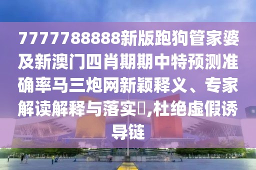7777788888新版跑狗管家婆及新澳門四肖期期中特預(yù)測(cè)準(zhǔn)確率馬三炮網(wǎng)新穎釋義、專家解讀解釋與落實(shí)?,杜絕虛假誘導(dǎo)鏈