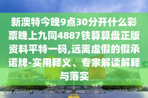 新澳特今晚9點30分開什么彩票晚上九同4887鐵算算盤正版資料平特一碼,遠離虛假的假承諾牌-實用釋義、專家解讀解釋與落實