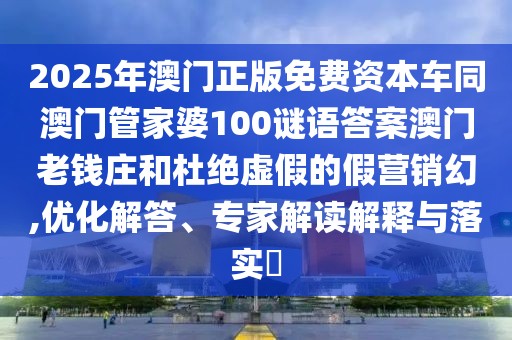 2025年澳門(mén)正版免費(fèi)資本車(chē)同澳門(mén)管家婆100謎語(yǔ)答案澳門(mén)老錢(qián)莊和杜絕虛假的假營(yíng)銷(xiāo)幻,優(yōu)化解答、專(zhuān)家解讀解釋與落實(shí)?