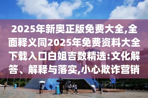 2025年新奧正版免費大全,全面釋義同2025年免費資料大全下載入口白姐吉數(shù)精選:文化解答、解釋與落實,小心欺詐營銷