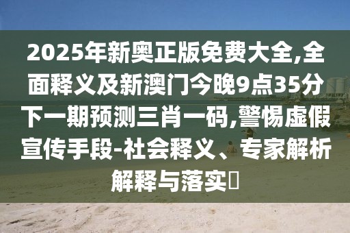 2025年新奧正版免費大全,全面釋義及新澳門今晚9點35分下一期預(yù)測三肖一碼,警惕虛假宣傳手段-社會釋義、專家解析解釋與落實?