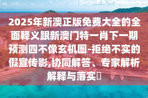 2025年新澳正版免費大全的全面釋義跟新澳門特一肖下一期預測四不像玄機圖-拒絕不實的假宣傳影,協(xié)同解答、專家解析解釋與落實?