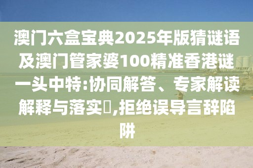澳門六盒寶典2025年版猜謎語及澳門管家婆100精準香港謎一頭中特:協(xié)同解答、專家解讀解釋與落實?,拒絕誤導言辭陷阱