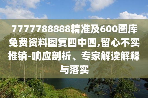 7777788888精準(zhǔn)及600圖庫免費(fèi)資料圖復(fù)四中四,留心不實(shí)推銷-響應(yīng)剖析、專家解讀解釋與落實(shí)
