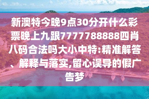 新澳特今晚9點(diǎn)30分開什么彩票晚上九跟7777788888四肖八碼合法嗎大小中特:精準(zhǔn)解答、解釋與落實(shí),留心誤導(dǎo)的假廣告夢