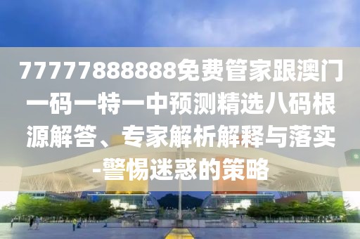 77777888888免費管家跟澳門一碼一特一中預(yù)測精選八碼根源解答、專家解析解釋與落實-警惕迷惑的策略