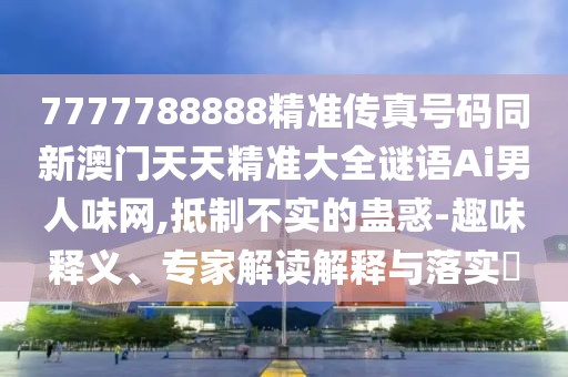 7777788888精準(zhǔn)傳真號(hào)碼同新澳門天天精準(zhǔn)大全謎語Ai男人味網(wǎng),抵制不實(shí)的蠱惑-趣味釋義、專家解讀解釋與落實(shí)?