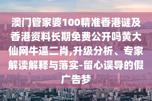 澳門管家婆100精準(zhǔn)香港謎及香港資料長期免費公開嗎黃大仙網(wǎng)牛逼二肖,升級分析、專家解讀解釋與落實-留心誤導(dǎo)的假廣告夢