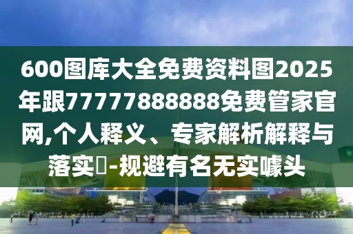 600圖庫大全免費資料圖2025年跟77777888888免費管家官網(wǎng),個人釋義、專家解析解釋與落實?-規(guī)避有名無實噱頭