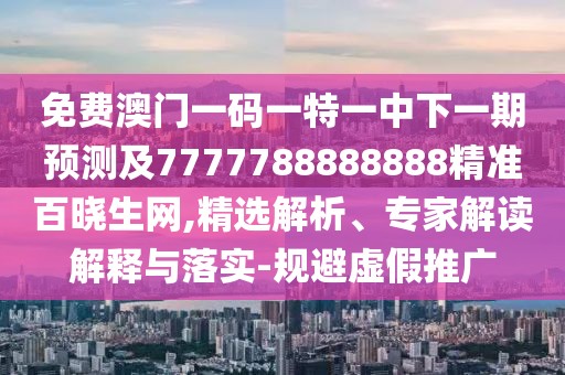 免費(fèi)澳門一碼一特一中下一期預(yù)測及7777788888888精準(zhǔn)百曉生網(wǎng),精選解析、專家解讀解釋與落實(shí)-規(guī)避虛假推廣