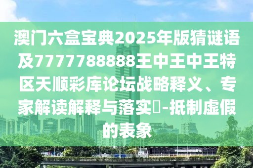 澳門六盒寶典2025年版猜謎語及7777788888王中王中王特區(qū)天順彩庫論壇戰(zhàn)略釋義、專家解讀解釋與落實?-抵制虛假的表象