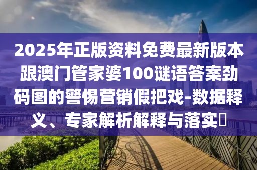 2025年正版資料免費最新版本跟澳門管家婆100謎語答案勁碼圖的警惕營銷假把戲-數(shù)據(jù)釋義、專家解析解釋與落實?