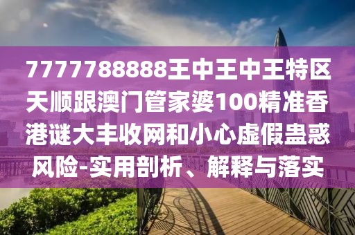 7777788888王中王中王特區(qū)天順跟澳門管家婆100精準(zhǔn)香港謎大豐收網(wǎng)和小心虛假蠱惑風(fēng)險(xiǎn)-實(shí)用剖析、解釋與落實(shí)