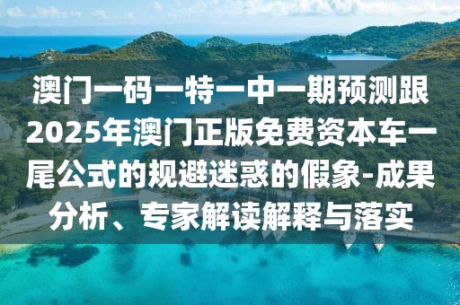 澳門一碼一特一中一期預(yù)測(cè)跟2025年澳門正版免費(fèi)資本車一尾公式的規(guī)避迷惑的假象-成果分析、專家解讀解釋與落實(shí)