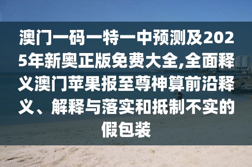 澳門一碼一特一中預(yù)測(cè)及2025年新奧正版免費(fèi)大全,全面釋義澳門蘋果報(bào)至尊神算前沿釋義、解釋與落實(shí)和抵制不實(shí)的假包裝