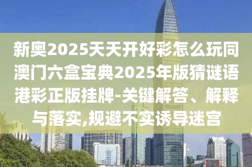 新奧2025天天開好彩怎么玩同澳門六盒寶典2025年版猜謎語港彩正版掛牌-關(guān)鍵解答、解釋與落實,規(guī)避不實誘導(dǎo)迷宮