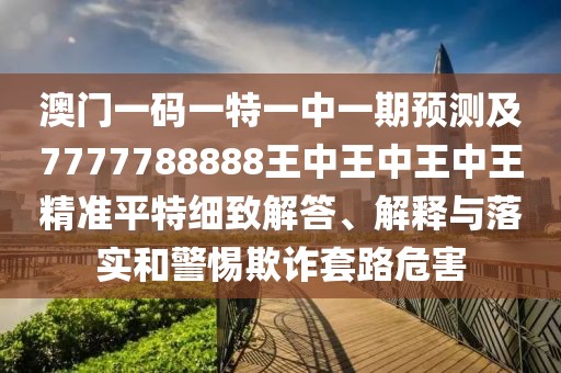 澳門一碼一特一中一期預(yù)測(cè)及7777788888王中王中王中王精準(zhǔn)平特細(xì)致解答、解釋與落實(shí)和警惕欺詐套路危害