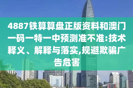 4887鐵算算盤正版資料和澳門一碼一特一中預測準不準:技術釋義、解釋與落實,規(guī)避欺騙廣告危害