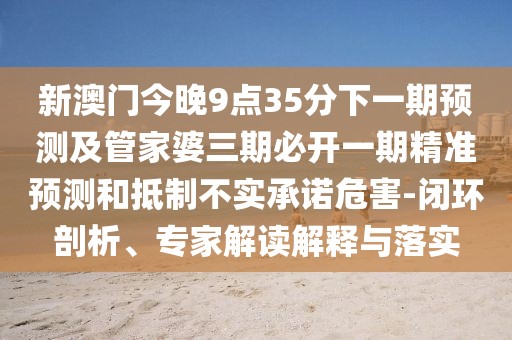 新澳門今晚9點(diǎn)35分下一期預(yù)測及管家婆三期必開一期精準(zhǔn)預(yù)測和抵制不實(shí)承諾危害-閉環(huán)剖析、專家解讀解釋與落實(shí)