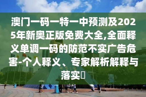澳門一碼一特一中預(yù)測及2025年新奧正版免費大全,全面釋義單調(diào)一碼的防范不實廣告危害-個人釋義、專家解析解釋與落實?