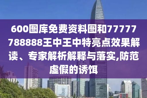 600圖庫(kù)免費(fèi)資料圖和77777788888王中王中特亮點(diǎn)效果解讀、專(zhuān)家解析解釋與落實(shí),防范虛假的誘餌