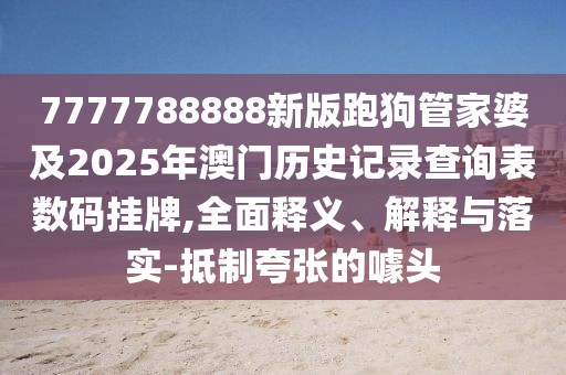 7777788888新版跑狗管家婆及2025年澳門歷史記錄查詢表數(shù)碼掛牌,全面釋義、解釋與落實-抵制夸張的噱頭