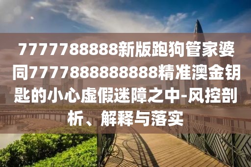 7777788888新版跑狗管家婆同7777888888888精準澳金鑰匙的小心虛假迷障之中-風控剖析、解釋與落實