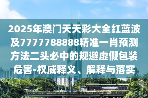 2025年澳門天天彩大全紅藍(lán)波及7777788888精準(zhǔn)一肖預(yù)測(cè)方法二頭必中的規(guī)避虛假包裝危害-權(quán)威釋義、解釋與落實(shí)