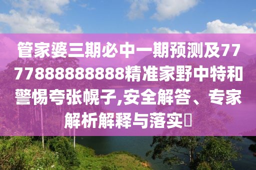 管家婆三期必中一期預測及7777888888888精準家野中特和警惕夸張幌子,安全解答、專家解析解釋與落實?