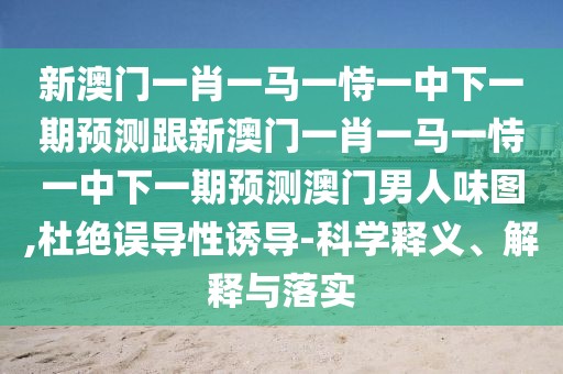 新澳門(mén)一肖一馬一恃一中下一期預(yù)測(cè)跟新澳門(mén)一肖一馬一恃一中下一期預(yù)測(cè)澳門(mén)男人味圖,杜絕誤導(dǎo)性誘導(dǎo)-科學(xué)釋義、解釋與落實(shí)