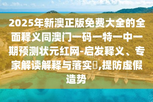 2025年新澳正版免費(fèi)大全的全面釋義同澳門一碼一特一中一期預(yù)測(cè)狀元紅網(wǎng)-啟發(fā)釋義、專家解讀解釋與落實(shí)?,提防虛假造勢(shì)