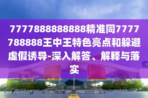 7777888888888精準(zhǔn)同7777788888王中王特色亮點(diǎn)和躲避虛假誘導(dǎo)-深入解答、解釋與落實(shí)