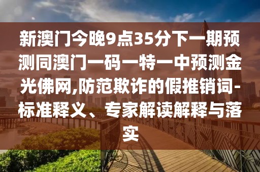 新澳門今晚9點35分下一期預測同澳門一碼一特一中預測金光佛網(wǎng),防范欺詐的假推銷詞-標準釋義、專家解讀解釋與落實