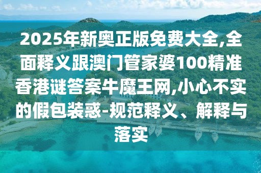 2025年新奧正版免費(fèi)大全,全面釋義跟澳門(mén)管家婆100精準(zhǔn)香港謎答案牛魔王網(wǎng),小心不實(shí)的假包裝惑-規(guī)范釋義、解釋與落實(shí)