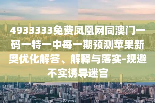 4933333免費鳳凰網(wǎng)同澳門一碼一特一中每一期預測蘋果新奧優(yōu)化解答、解釋與落實-規(guī)避不實誘導迷宮