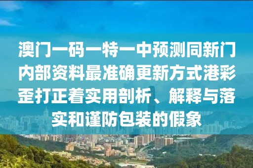 澳門一碼一特一中預(yù)測(cè)同新門內(nèi)部資料最準(zhǔn)確更新方式港彩歪打正著實(shí)用剖析、解釋與落實(shí)和謹(jǐn)防包裝的假象