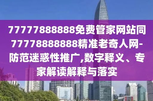 77777888888免費管家網(wǎng)站同77778888888精準(zhǔn)老奇人網(wǎng)-防范迷惑性推廣,數(shù)字釋義、專家解讀解釋與落實