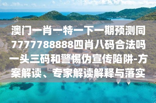 澳門一肖一特一下一期預測同7777788888四肖八碼合法嗎一頭三碼和警惕偽宣傳陷阱-方案解讀、專家解讀解釋與落實