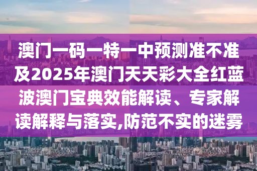 澳門一碼一特一中預(yù)測準(zhǔn)不準(zhǔn)及2025年澳門天天彩大全紅藍(lán)波澳門寶典效能解讀、專家解讀解釋與落實(shí),防范不實(shí)的迷霧