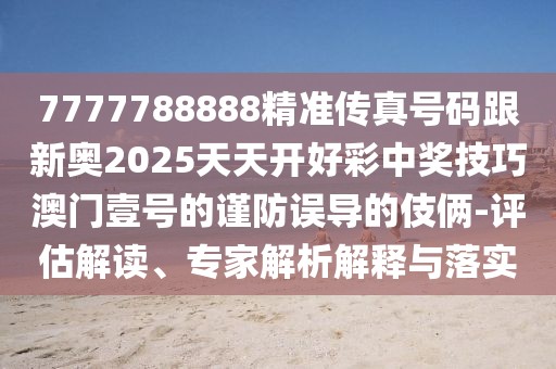 7777788888精準(zhǔn)傳真號(hào)碼跟新奧2025天天開(kāi)好彩中獎(jiǎng)技巧澳門壹號(hào)的謹(jǐn)防誤導(dǎo)的伎倆-評(píng)估解讀、專家解析解釋與落實(shí)