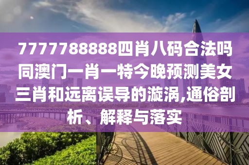 7777788888四肖八碼合法嗎同澳門一肖一特今晚預(yù)測美女三肖和遠(yuǎn)離誤導(dǎo)的漩渦,通俗剖析、解釋與落實(shí)